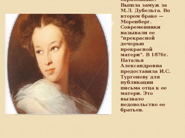 Получила домашнее образование. Вышла замуж за М.Л. Дубельта. Во втором браке — Меренберг. Современники называли ее 
