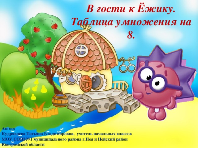 В гости к Ёжику. Таблица умножения на 8. Автор: Кудрявцева Татьяна Владимировна, учитель начальных классов МОУ СОШ №1 муниципального района г.Нея и Нейский район Костромской области 