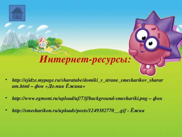 Интернет-ресурсы:  http://ejidze.mypage.ru/sharatube/domiki_v_strane_smesharikov_shararam.html – фон «Домик Ёжика»  http://www.egmont.ru/upload/uf/73f/background-smeshariki.png – фон  http://smesharikon.ru/uploads/posts/1249382770__.gif - Ёжик 