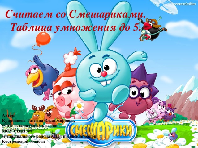Считаем со Смешариками. Таблица умножения до 5. Автор: Кудрявцева Татьяна Владимировна, учитель начальных классов МОУ СОШ №1 муниципального района г.Нея и Нейский район Костромской области 