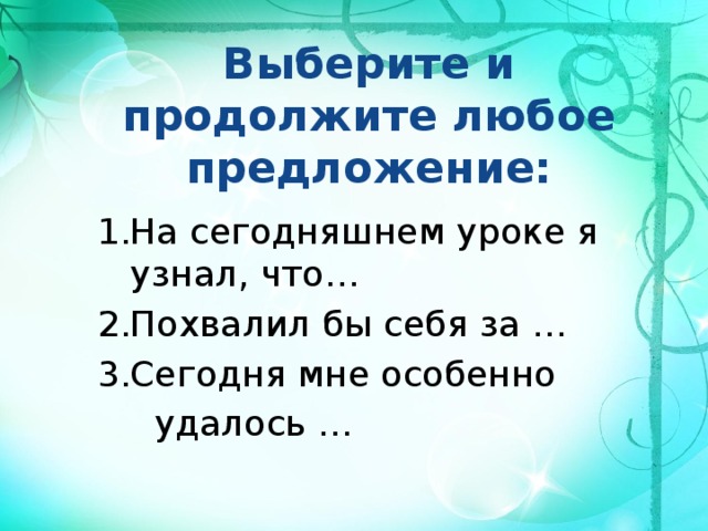 Выберите и продолжите любое предложение: На сегодняшнем уроке я узнал, что… Похвалил бы себя за … Сегодня мне особенно  удалось … 