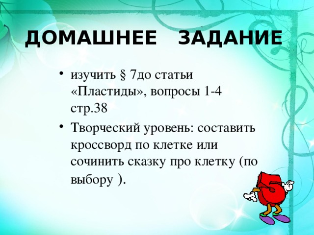 ДОМАШНЕЕ ЗАДАНИЕ изучить § 7до статьи «Пластиды», вопросы 1-4 стр.38 Творческий уровень: составить кроссворд по клетке или сочинить сказку про клетку (по выбору ). 