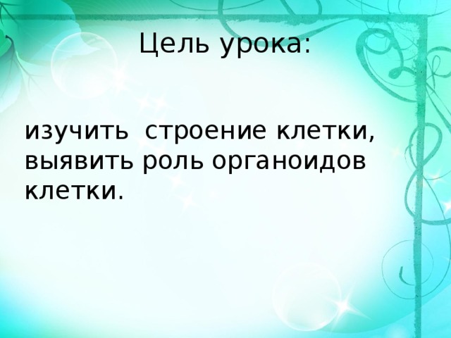 Цель урока: изучить  строение клетки, выявить роль органоидов клетки. 