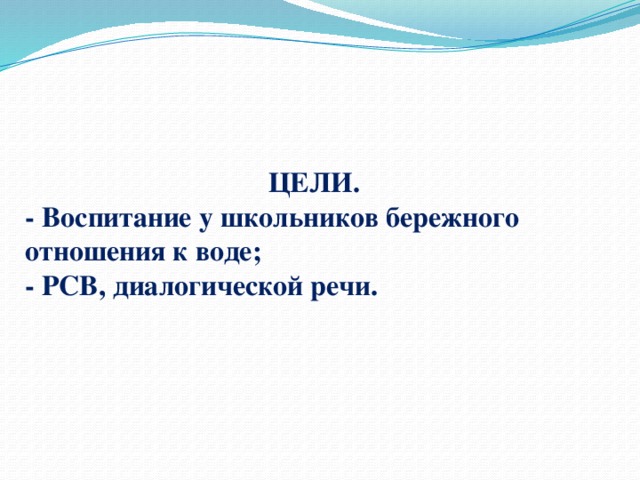  ЦЕЛИ.  - Воспитание у школьников бережного отношения к воде;  - РСВ, диалогической речи. 