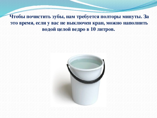 Чтобы почистить зубы, нам требуется полторы минуты. За это время, если у вас не выключен кран, можно наполнить водой целой ведро в 10 литров. 