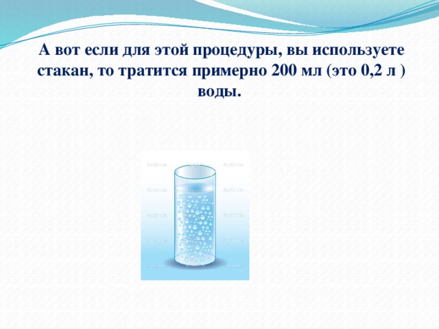 А вот если для этой процедуры, вы используете стакан, то тратится примерно 200 мл (это 0,2 л ) воды. 