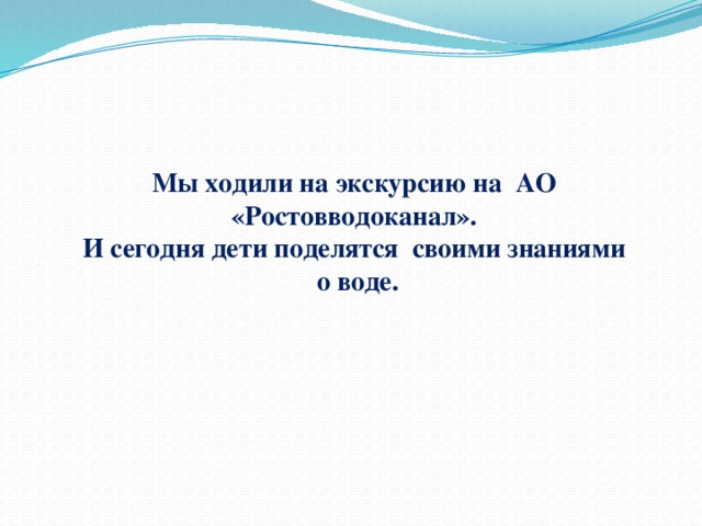 Мы ходили на экскурсию на АО «Ростовводоканал».  И сегодня дети поделятся своими знаниями  о воде. 