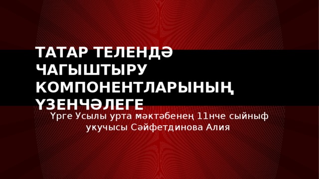 Татар телендә чагыштыру компонентларының үзенчәлеге Үрге Усылы урта мәктәбенең 11нче сыйныф укучысы Сәйфетдинова Алия 