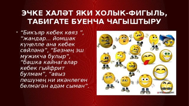 Эчке халәт яки холык-фигыль, табигате буенча чагыштыру “ Бикъяр кебек көяз ”, “жандар... йомшак күңелле ана кебек сөйләнә”, “Безнең эш мужикча булыр”, “башка кайнагалар кебек гыйфрит булмам”, “авыз пешүнең ни икәнлеген белмәгән адәм сыман”. 