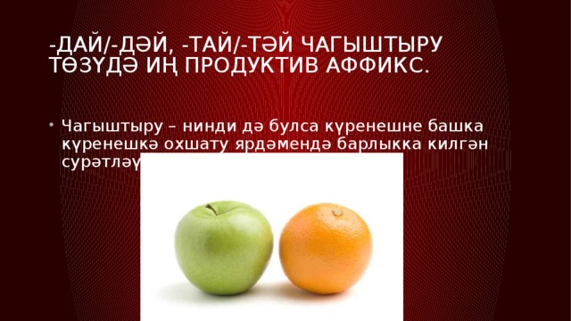 -Дай/-дәй, -тай/-тәй чагыштыру төзүдә иң продуктив аффикс. Чагыштыру – нинди дә булса күренешне башка күренешкә охшату ярдәмендә барлыкка килгән сурәтләү чарасы. 