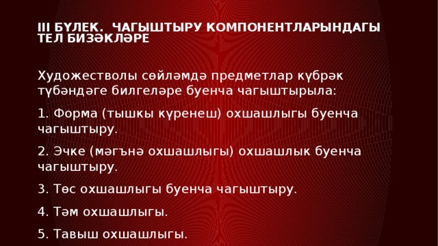 III бүлек. Чагыштыру компонентларындагы тел бизәкләре   Художестволы сөйләмдә предметлар күбрәк түбәндәге билгеләре буенча чагыштырыла: 1. Форма (тышкы күренеш) охшашлыгы буенча чагыштыру. 2. Эчке (мәгънә охшашлыгы) охшашлык буенча чагыштыру. 3. Төс охшашлыгы буенча чагыштыру. 4. Тәм охшашлыгы. 5. Тавыш охшашлыгы. 