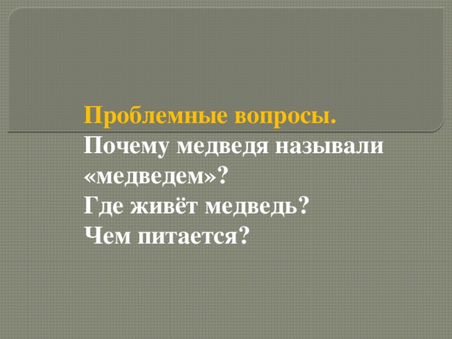 Проблемные вопросы.  Почему медведя называли «медведем»?  Где живёт медведь?  Чем питается?
