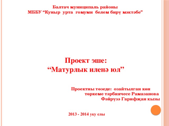 Балтач муниципаль районы МББУ “Куныр урта гомуми белем бирү мәктәбе” Проект эше: “ Матурлык иленә юл”   Проектны төзеде: озайтылган көн  төркеме тәрбиячесе Рамазанова Фәйрүзә Гарифҗан кызы   2013 - 2014 уку елы 