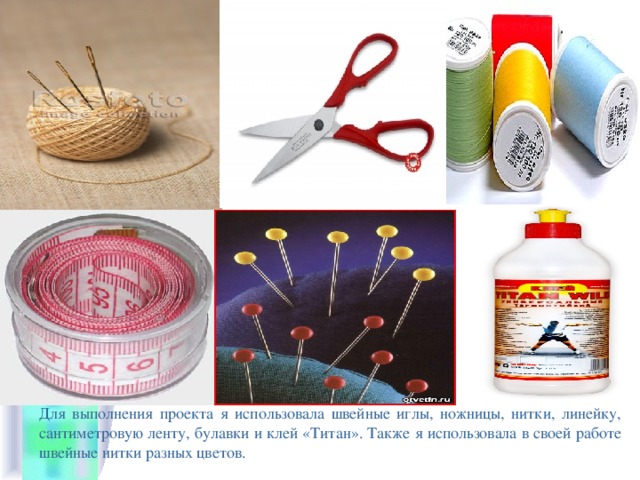 Для выполнения проекта я использовала швейные иглы, ножницы, нитки, линейку, сантиметровую ленту, булавки и клей «Титан». Также я использовала в своей работе швейные нитки разных цветов. 