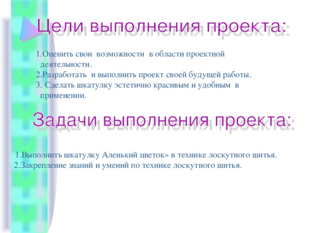  1.Оценить свои возможности в области проектной  деятельности.  2.Разработать и выполнить проект своей будущей работы.  3. Сделать шкатулку эстетично красивым и удобным в  применении .  1.Выполнить шкатулку Аленький цветок» в технике лоскутного шитья.  2.Закрепление знаний и умений по технике лоскутного шитья. 