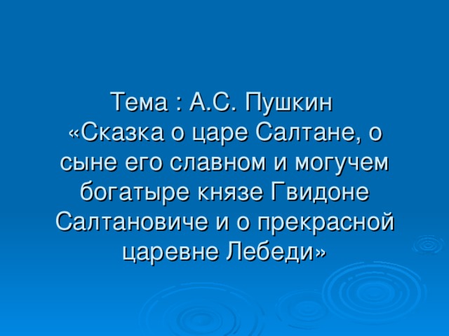 Тема : А.С. Пушкин  «Сказка о царе Салтане, о сыне его славном и могучем богатыре князе Гвидоне Салтановиче и о прекрасной царевне Лебеди» 