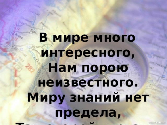  В мире много интересного,  Нам порою неизвестного.  Миру знаний нет предела,  Так скорей, друзья, за дело. 