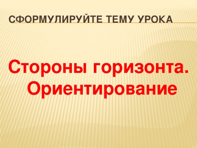 Сформулируйте тему урока Стороны горизонта. Ориентирование 