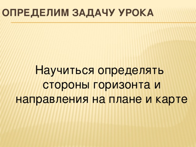 Определим задачу урока  Научиться определять стороны горизонта и направления на плане и карте 