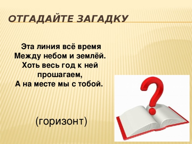 Отгадайте загадку   Эта линия всё время  Между небом и землёй.  Хоть весь год к ней прошагаем,  А на месте мы с тобой. (горизонт) 