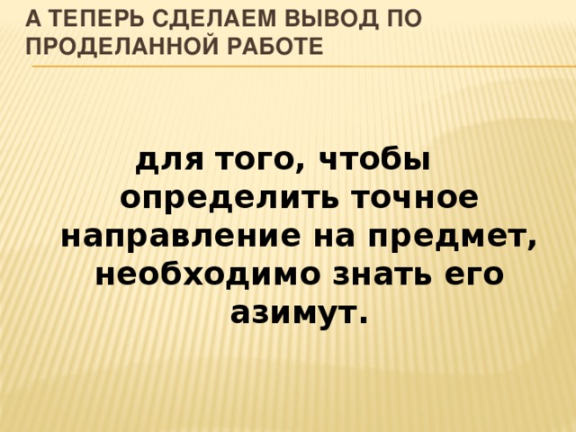 А теперь сделаем вывод по проделанной работе для того, чтобы определить точное направление на предмет, необходимо знать его азимут. 