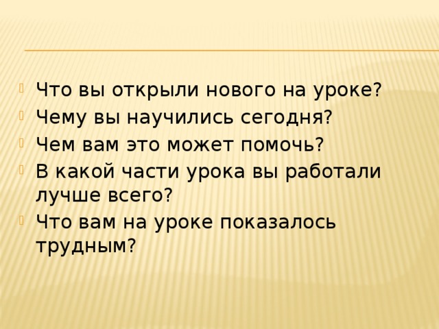 Что вы открыли нового на уроке? Чему вы научились сегодня? Чем вам это может помочь? В какой части урока вы работали лучше всего? Что вам на уроке показалось трудным? 