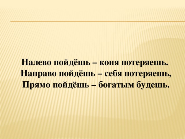  Налево пойдёшь – коня потеряешь. Направо пойдёшь – себя потеряешь, Прямо пойдёшь – богатым будешь. 