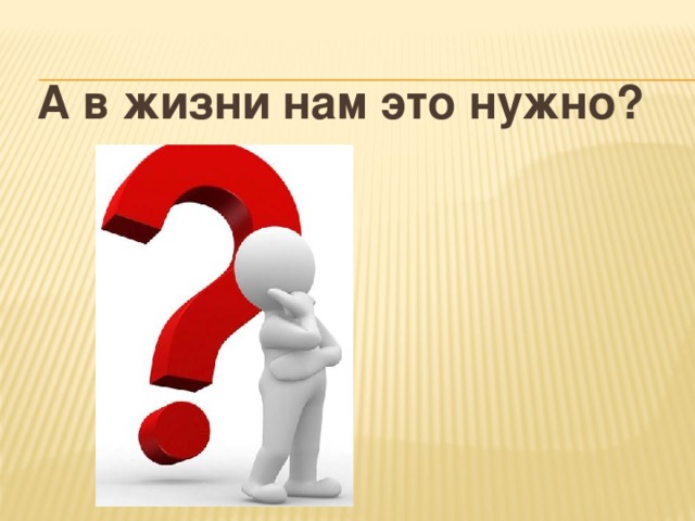 А в жизни нам это нужно? 