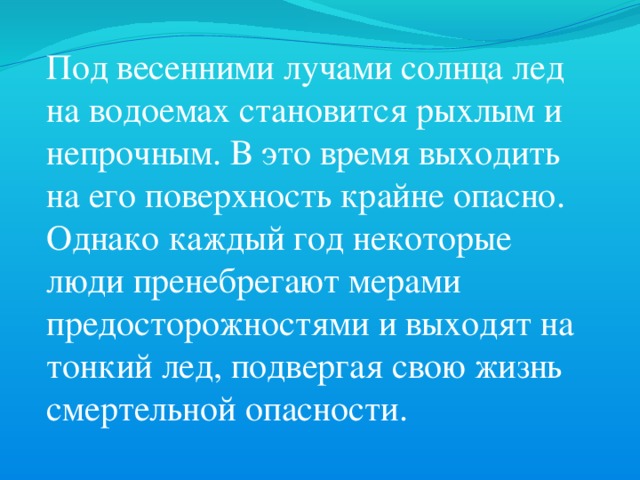 Под весенними лучами солнца лед на водоемах становится рыхлым и непрочным. В это время выходить на его поверхность крайне опасно. Однако каждый год некоторые люди пренебрегают мерами предосторожностями и выходят на тонкий лед, подвергая свою жизнь смертельной опасности. 