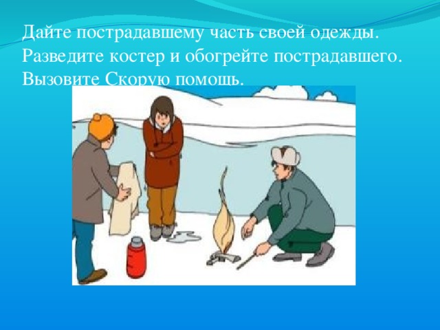 Дайте пострадавшему часть своей одежды. Разведите костер и обогрейте пострадавшего. Вызовите Скорую помощь. 
