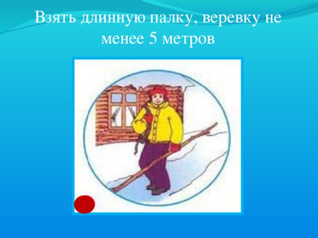 Взять длинную палку, веревку не менее 5 метров 