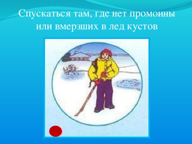 Спускаться там, где нет промоины или вмерзших в лед кустов 