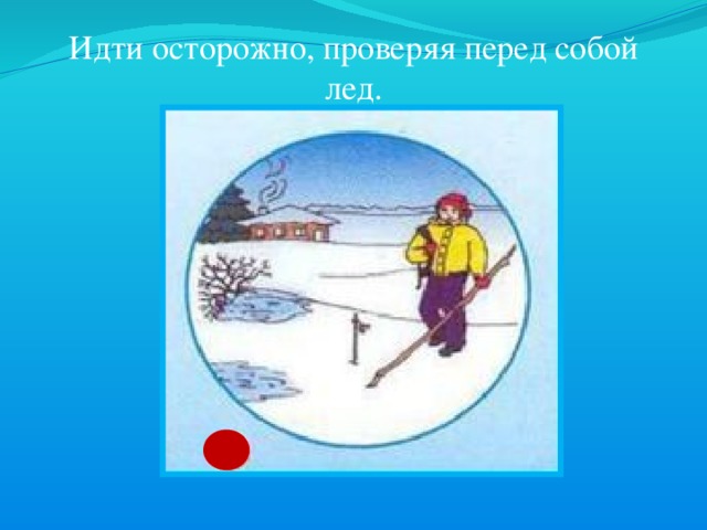 Идти осторожно, проверяя перед собой лед. 