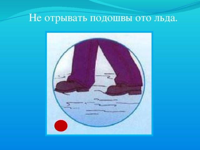 Не отрывать подошвы ото льда. 