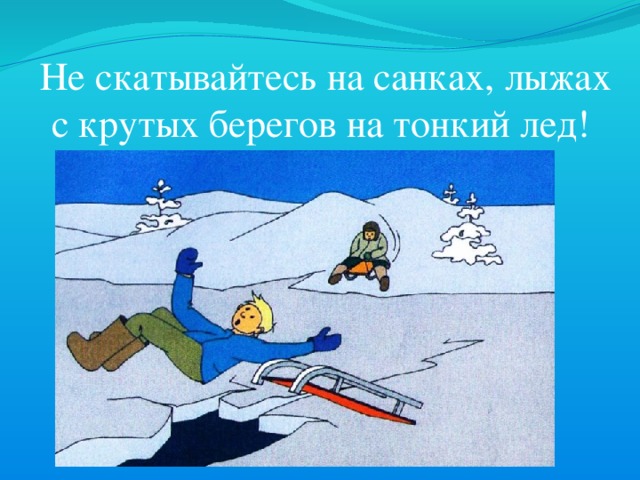 Не скатывайтесь на санках, лыжах с крутых берегов на тонкий лед!  
