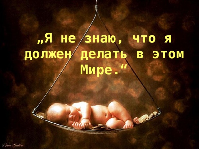 „ Я не знаю , что я должен делать в этом Мире.“ 