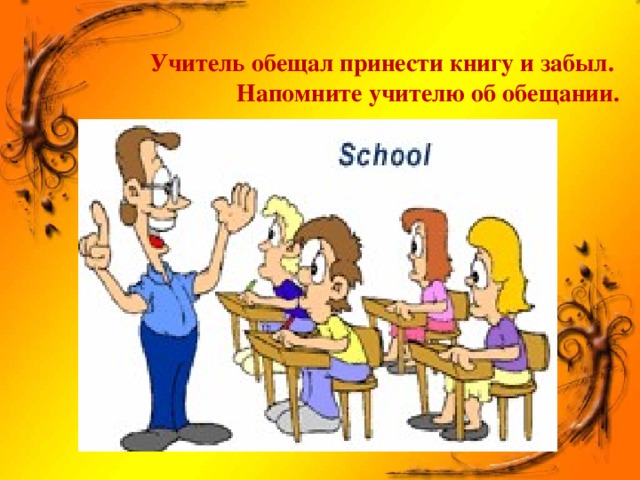 Учитель обещал принести книгу и забыл.  Напомните учителю об обещании.