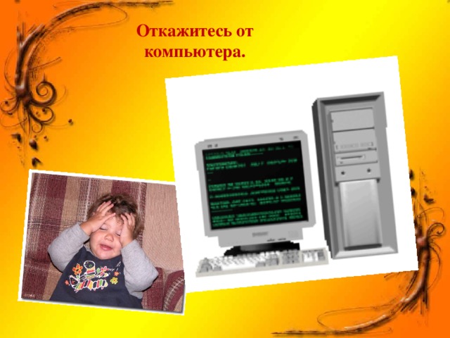 Откажитесь от компьютера.