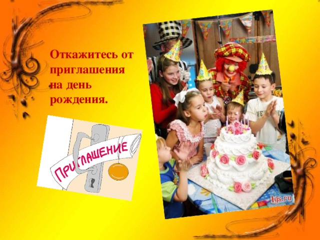 Откажитесь от приглашения на день рождения.