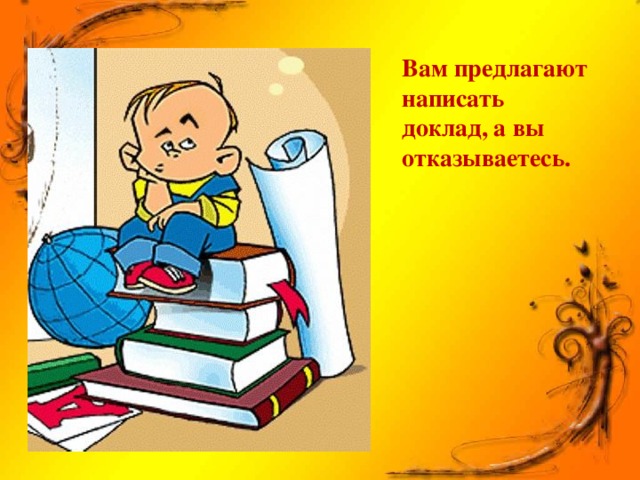 Вам предлагают написать доклад, а вы отказываетесь.