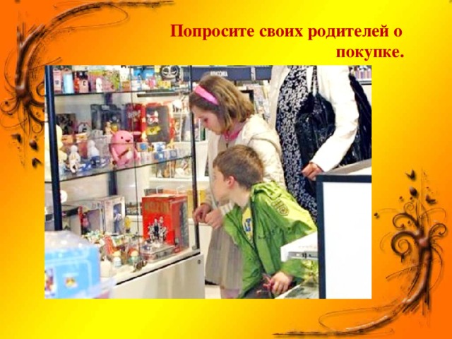 Попросите своих родителей о  покупке.