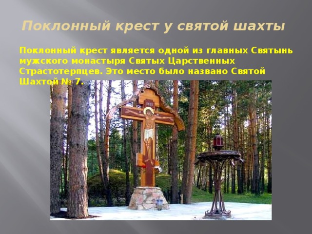 Поклонный крест у святой шахты Поклонный крест является одной из главных Святынь мужского монастыря Святых Царственных Страстотерпцев. Это место было названо Святой Шахтой № 7. 