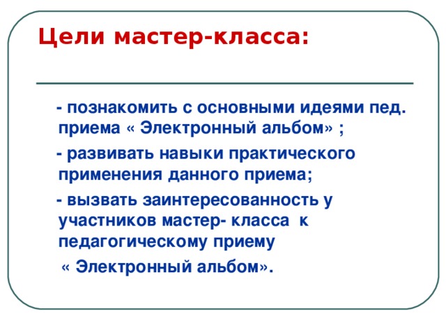 Цели мастер-класса:     - познакомить с основными идеями пед. приема « Электронный альбом» ;  - развивать навыки практического применения данного приема;  - вызвать заинтересованность у участников мастер- класса к педагогическому приему  « Электронный альбом». 