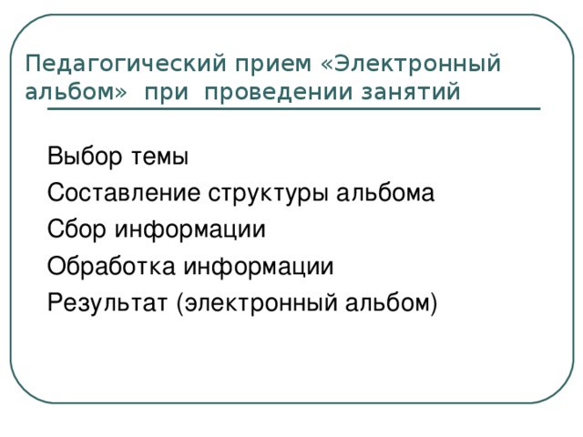 Педагогический прием «Электронный альбом» при проведении занятий Выбор темы Составление структуры альбома Сбор информации Обработка информации Результат (электронный альбом) 