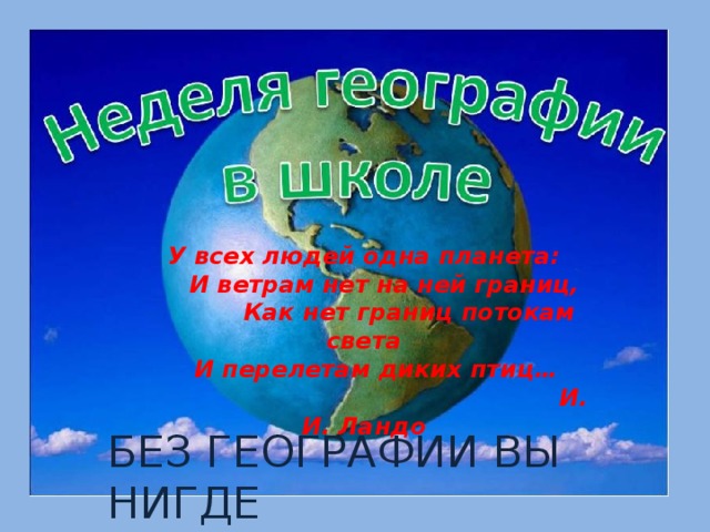У всех людей одна планета:  И ветрам нет на ней границ,  Как нет границ потокам света  И перелетам диких птиц…  И. И. Ландо БЕЗ ГЕОГРАФИИ ВЫ НИГДЕ 