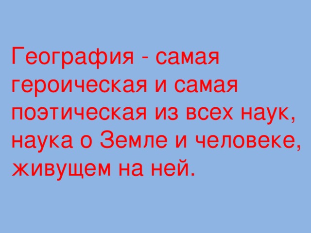 География - самая героическая и самая поэтическая из всех наук, наука о Земле и человеке, живущем на ней. 