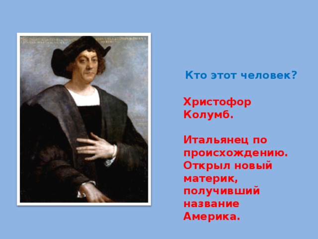 Кто этот человек ? Христофор Колумб.  Итальянец по происхождению. Открыл новый материк, получивший название Америка. 