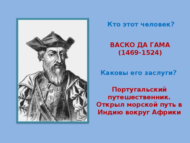 Кто этот человек? ВАСКО ДА ГАМА (1469-1524) Каковы его заслуги? Португальский путешественник. Открыл морской путь в Индию вокруг Африки 