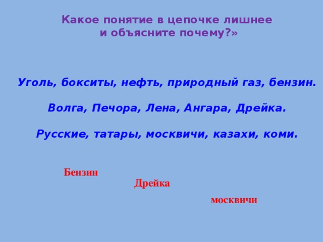  Какое понятие в цепочке лишнее  и объясните почему?» Уголь, бокситы, нефть, природный газ, бензин.  Волга, Печора, Лена, Ангара, Дрейка.  Русские, татары, москвичи, казахи, коми. Бензин Дрейка москвичи 
