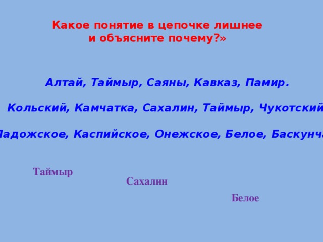 Какое понятие в цепочке лишнее и объясните почему?» Алтай, Таймыр, Саяны, Кавказ, Памир.  Кольский, Камчатка, Сахалин, Таймыр, Чукотский.  Ладожское, Каспийское, Онежское, Белое, Баскунчак. Таймыр Сахалин Белое        